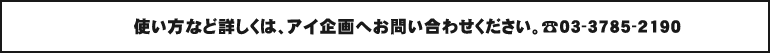 使い方など詳しくは、アイ企画へお問い合わせください。TEL.03-3785-2190