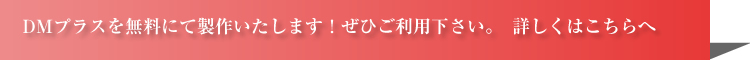 DMプラスを無料にて製作いたします！ぜひご利用下さい。詳しくはこちらへ